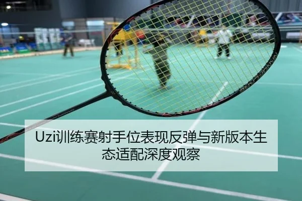 Uzi训练赛射手位表现反弹与新版本生态适配深度观察