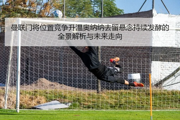 曼联门将位置竞争升温奥纳纳去留悬念持续发酵的全景解析与未来走向