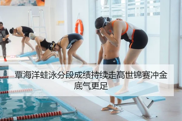 覃海洋蛙泳分段成绩持续走高世锦赛冲金底气更足