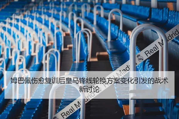 姆巴佩伤愈复训后皇马锋线轮换方案变化引发的战术新讨论
