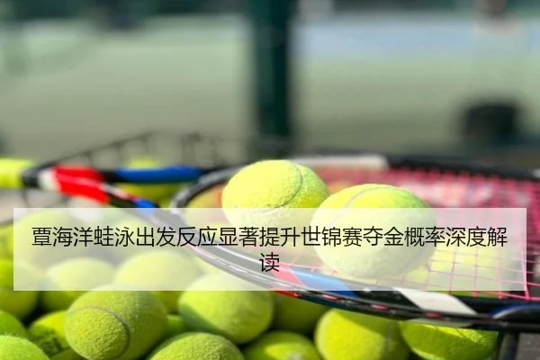 覃海洋蛙泳出发反应显著提升世锦赛夺金概率深度解读