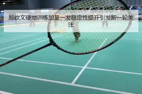 郑钦文硬地训练加量一发稳定性提升引发新一轮关注