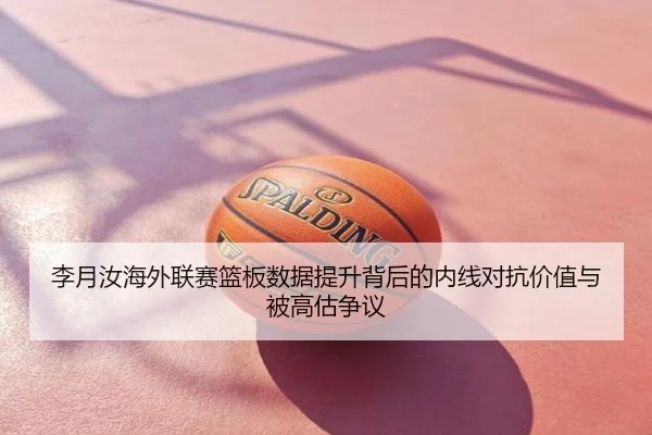 李月汝海外联赛篮板数据提升背后的内线对抗价值与被高估争议