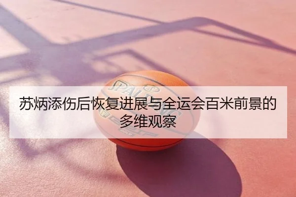 苏炳添伤后恢复进展与全运会百米前景的多维观察