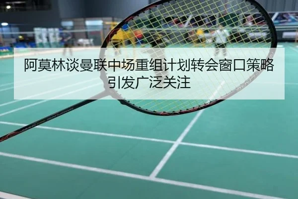 阿莫林谈曼联中场重组计划转会窗口策略引发广泛关注