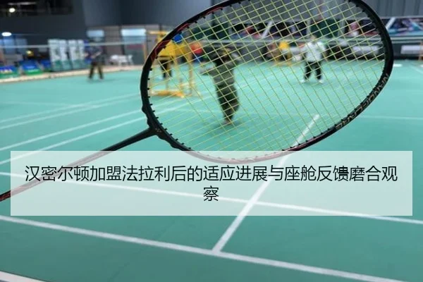 汉密尔顿加盟法拉利后的适应进展与座舱反馈磨合观察